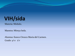 VIH/sida Materia: Módulo. Maestra: Mireya Isela. Alumna: franco Orozco María del Carmen. Grado: 4º e   t/v 