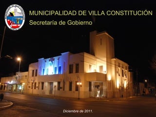 MUNICIPALIDAD DE VILLA CONSTITUCIÓN
Secretaría de Gobierno
Diciembre de 2011.
 