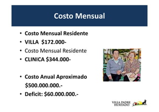 Costo Mensual

•   Costo Mensual Residente
•   VILLA $172.000-
•   Costo Mensual Residente
•   CLINICA $344.000-

• Costo Anual Aproximado
  $500.000.000.-
• Deficit: $60.000.000.-
 