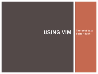 USING VIM   The best text
            editor ever
 