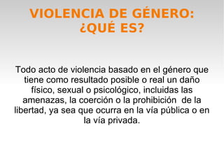 VIOLENCIA DE GÉNERO: ¿QUÉ ES? Todo acto de violencia basado en el género que tiene como resultado posible o real un daño f...