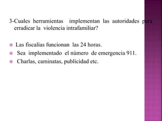 3-Cuales herramientas implementan las autoridades para
erradicar la violencia intrafamiliar?
 Las fiscalías funcionan las 24 horas.
 Sea implementado el número de emergencia 911.
 Charlas, caminatas, publicidad etc.
 