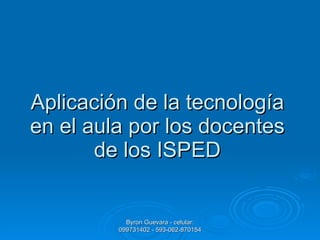 Aplicación de la tecnología en el aula por los docentes de los ISPED Byron Guevara - celular: 099731402 - 593-062-870154 
