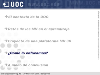 Retos de los MV en el aprendizaje Proyecto de una plataforma MV 3D ¿Cómo lo enfocamos? A modo de conclusión El contexto de la UOC 