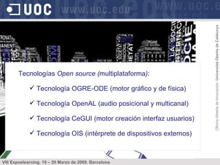 Tecnologías  Open source ( multiplataforma ) : Tecnología OGRE-ODE (motor gráfico y de física) Tecnología OpenAL (audio posicional y multicanal) Tecnología CeGUI (motor creación interfaz usuarios) Tecnología OIS (intérprete de dispositivos externos) 