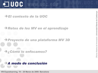 Retos de los MV en el aprendizaje Proyecto de una plataforma MV 3D ¿Cómo lo enfocamos? A modo de conclusión El contexto de la UOC 
