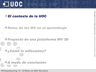 Retos de los MV en el aprendizaje Proyecto de una plataforma MV 3D ¿Cómo lo enfocamos? A modo de conclusión El contexto de la UOC 