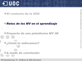 Retos de los MV en el aprendizaje Proyecto de una plataforma MV 3D ¿Cómo lo enfocamos? A modo de conclusión El contexto de la UOC 