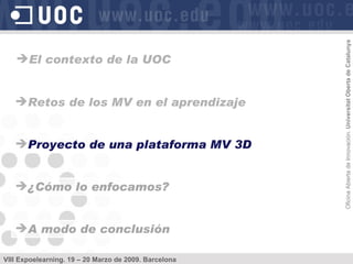 Retos de los MV en el aprendizaje Proyecto de una plataforma MV 3D ¿Cómo lo enfocamos? A modo de conclusión El contexto de la UOC 