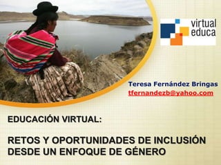 EDUCACIÓN VIRTUAL:
RETOS Y OPORTUNIDADES DE INCLUSIÓN
DESDE UN ENFOQUE DE GÉNERO
Teresa Fernández Bringas
tfernandezb@yahoo.com
 