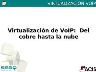 VIRTUALIZACIÓN VOIP




Virtualización de VoIP: Del
    cobre hasta la nube
 