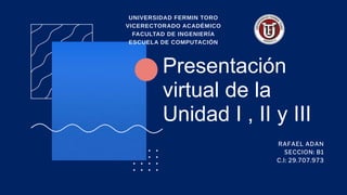 Presentación
virtual de la
Unidad I , II y III
UNIVERSIDAD FERMIN TORO
VICERECTORADO ACADÉMICO
FACULTAD DE INGENIERÍA
ESCUELA DE COMPUTACIÓN
RAFAEL ADAN
SECCION: B1
C.I: 29.707.973
 