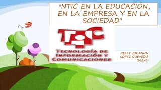 "NTIC EN LA EDUCACIÓN, 
EN LA EMPRESA Y EN LA 
SOCIEDAD" 
NELLY JOHANNA 
LOPEZ QUEVEDO 
36241 
 