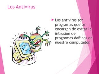 Los Antivirus 
 Los antivirus son 
programas que se 
encargan de evitar la 
intrusión de 
programas dañinos en 
nuestro computador. 
 