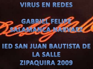 VIRUS EN REDES GABRIEL FELIPE SALAMANCA NARVAEZ IED SAN JUAN BAUTISTA DE LA SALLE  ZIPAQUIRA 2009 
