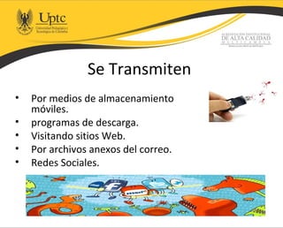 Se Transmiten
• Por medios de almacenamiento
móviles.
• programas de descarga.
• Visitando sitios Web.
• Por archivos anexos del correo.
• Redes Sociales.
 