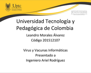 Universidad Tecnología y
Pedagógica de Colombia
Leandro Morales Álvarez
Código 201512107
Virus y Vacunas Informáticas
Presentado a
Ingeniero Ariel Rodríguez
 