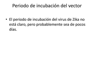 Periodo de incubación del vector
• El periodo de incubación del virus de Zika no
está claro, pero probablemente sea de pocos
días.
 