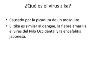 ¿Qué es el virus zika?
• Causado por la picadura de un mosquito.
• El zika es similar al dengue, la fiebre amarilla,
el virus del Nilo Occidental y la encefalitis
japonesa.
 