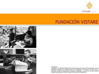 FUNDACIÓN VISTARE Confidential  Copyright © by VISTARE FOUNDATION. All Rights Reserved. No part of this publication may be reproduced, stored in any retrieval system, or transmitted in any form or by any means – electronic, mechanical, photocopying, recording, or otherwise – , or used for any other purpose without the express prior written consent of the VISTARE   FOUNDATION 