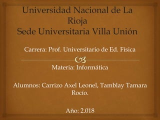 Carrera: Prof. Universitario de Ed. Física
Materia: Informática
Alumnos: Carrizo Axel Leonel, Tamblay Tamara
Rocío.
Año: 2.018
 