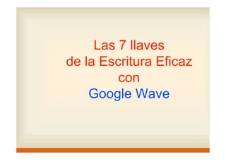 Las 7 llaves
de la Escritura Eficaz
con
Google Wave
 