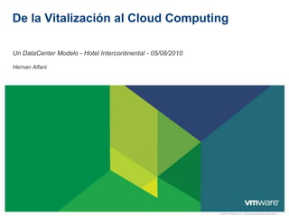 De la Vitalización al Cloud Computing

Un DataCenter Modelo - Hotel Intercontinental - 05/08/2010

Hernan Alfani




                                                             © 2010 VMware, Inc. Todos los derechos reservados.
 