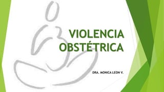 VIOLENCIA
OBSTÉTRICA
DRA. MONICA LEON V.
 