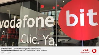 #ViernesDEC
Roberto Franza – Director Marketing Particulares Vodafone
Carmen López-Suevos – Directora Experiencia de Cliente Vodafone
22 Febrero 2019
 