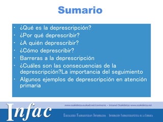 http://www.osakidetza.euskadi.net
Sumario
• ¿Qué es la deprescripción?
• ¿Por qué deprescribir?
• ¿A quién deprescribir?
•...