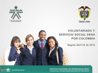 VOLUNTARIADO Y
SERVICIO SOCIAL SENA
       POR COLOMBIA

    Bogotá, Abril 25 de 2012
 