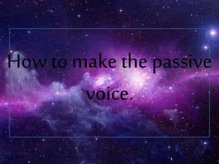 How to make the passive 
voice. 
 