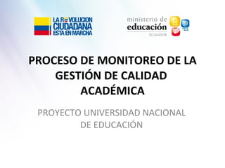 PROCESO DE MONITOREO DE LA GESTIÓN DE CALIDAD  ACADÉMICA PROYECTO UNIVERSIDAD NACIONAL DE EDUCACIÓN 