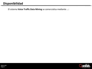 Disponibilidad
            El sistema Voice Traffic Data Mining se comercializa mediante ...:




     Page 7
ClickCopyright Quobis Networks 2010 – All rights reserved
     to Call
Página 7
 