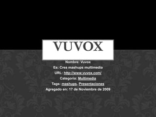 VUVOX Nombre: Vuvox Es: Crea mashups multimedia URL: http://www.vuvox.com/ Categoría: Multimedia Tags: mashups,Presentaciones Agregado en: 17 de Noviembre de 2009 