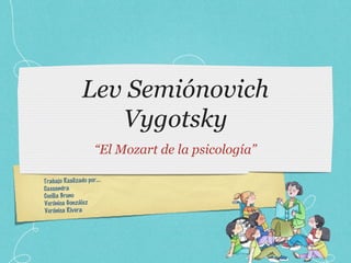 Lev Semiónovich
Vygotsky
“El Mozart de la psicología”
Trabajo Realizado por....
Cassandra
Cecilia Bruno
Verónica González
Verónica Rivera

 