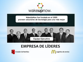WakeUpNow fue fundada en el 2009
proveen soluciones de tecnología para una vida mejor
EMPRESA DE LÍDERES
Equipo Ejecutivo
Logística de envíosCreador de Red Box
 