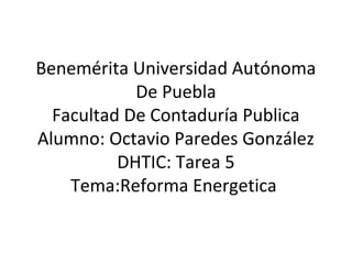 Benemérita Universidad Autónoma
De Puebla
Facultad De Contaduría Publica
Alumno: Octavio Paredes González
DHTIC: Tarea 5
Tema:Reforma Energetica

 