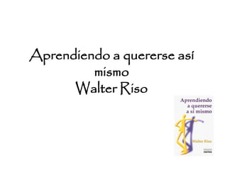 Aprendiendo a quererse así
mismo
Walter Riso
 
