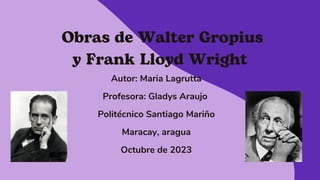Obras de Walter Gropius
y Frank Lloyd Wright
Autor: Maria Lagrutta
Profesora: Gladys Araujo
Politécnico Santiago Mariño
Maracay, aragua
Octubre de 2023
 