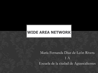 WIDE AREA NETWORK




    María Fernanda Díaz de León Rivera
                      1A
    Escuela de la ciudad de Aguascalientes
 
