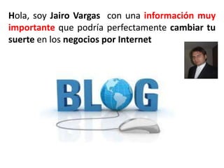 Hola, soy Jairo Vargas con una información muy
importante que podría perfectamente cambiar tu
suerte en los negocios por Internet
 