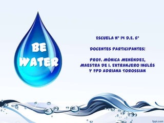 Be
Water

Escuela Nº 14 D.E. 6º
Docentes participantes:
Prof. Mónica Menéndez,
Maestra de I. Extranjero Inglés
y FPD Adriana Torossian

 