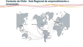 Contexto de Chile: Hub Regional de emprendimiento e
Regional Hub for Entrepreneurship & Innovation
innovación

 