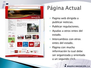 Pagina web dirigida a publicar noticias. Publicar regulaciones. Ayudas a otros entes del estado. Intercambios con otros entes del estado. Página con mucha información la cual debe ser organizada y orientada a un segundo click.  