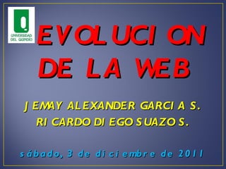 EVOLUCION DE LA WEB JEMAY ALEXANDER GARCIA S. RICARDO DIEGO SUAZO S. viernes, 2 de diciembre de 2011 