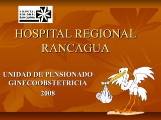HOSPITAL REGIONALHOSPITAL REGIONAL
RANCAGUARANCAGUA
UNIDAD DE PENSIONADOUNIDAD DE PENSIONADO
GINECOOBSTETRICIAGINECOOBSTETRICIA
20082008
 