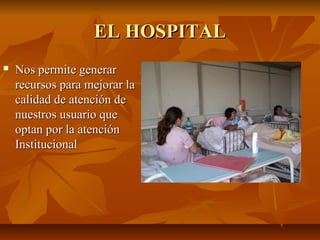 EL HOSPITALEL HOSPITAL
 Nos permite generarNos permite generar
recursos para mejorar larecursos para mejorar la
calidad de atención decalidad de atención de
nuestros usuario quenuestros usuario que
optan por la atenciónoptan por la atención
InstitucionalInstitucional
 