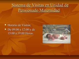 Sistema de Visitas en Unidad deSistema de Visitas en Unidad de
Pensionado MaternidadPensionado Maternidad
 Horario de Visitas:Horario de Visitas:
 De 09:00 a 12:00 y deDe 09:00 a 12:00 y de
15:00 a 19:00 Horas.15:00 a 19:00 Horas.
 