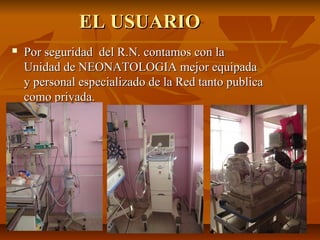 EL USUARIOEL USUARIO
 Por seguridad del R.N. contamos con laPor seguridad del R.N. contamos con la
Unidad de NEONATOLOGIA mejor equipadaUnidad de NEONATOLOGIA mejor equipada
y personal especializado de la Red tanto publicay personal especializado de la Red tanto publica
como privada.como privada.
 